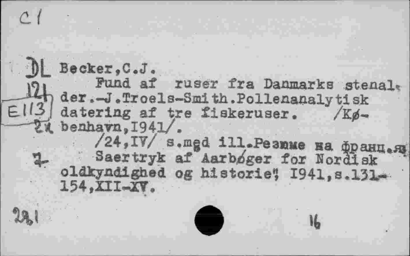 ﻿С.І
J)L Becker,C.J.
Fund af ruser fra Danmarks stenalt der.-J.Troels-Smith.Pollenanalytisk datering af tre fiskeruaer. /К/-benhavn,I941/.
/24,IV/ s.mgd і11.Резюме на франция!
Saertryk af Aarb/ger for Nor disk oldkyndighed og historié? I941.S.13L-154,ZII-XV.
W	ф II